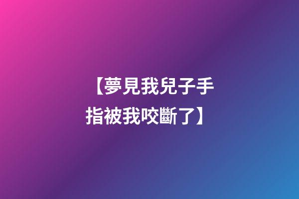 【夢見我兒子手指被我咬斷了】