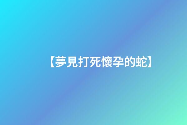 【夢見打死懷孕的蛇】