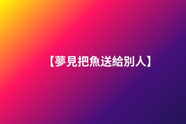 【夢見把魚送給別人】