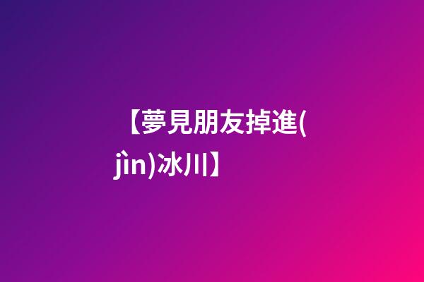 【夢見朋友掉進(jìn)冰川】