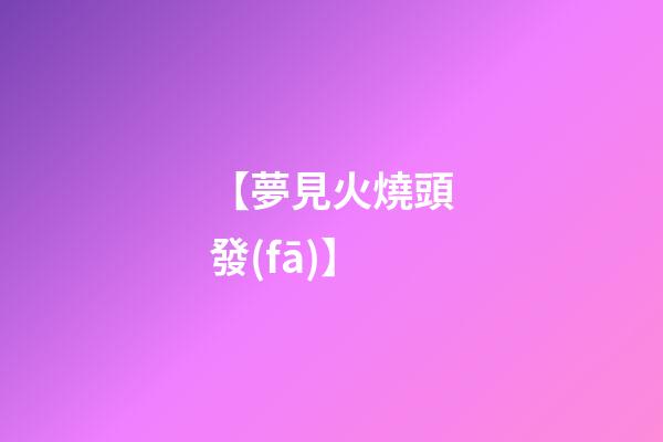 【夢見火燒頭發(fā)】