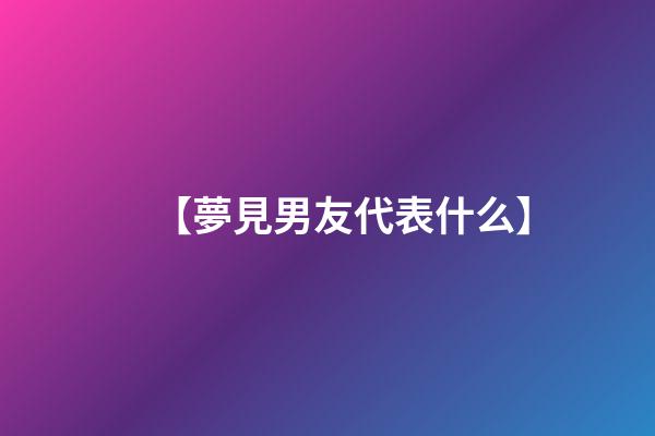 【夢見男友代表什么】