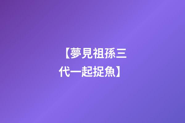 【夢見祖孫三代一起捉魚】