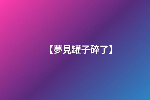 【夢見罐子碎了】