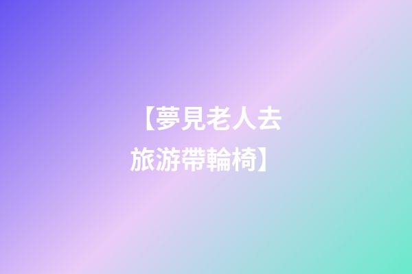 【夢見老人去旅游帶輪椅】