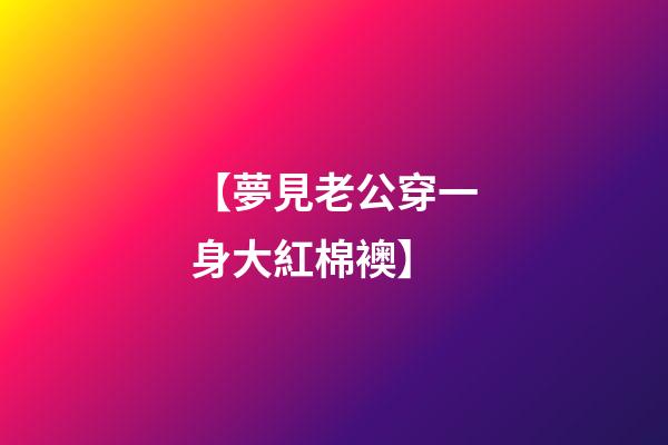 【夢見?老公穿一身大紅棉襖】