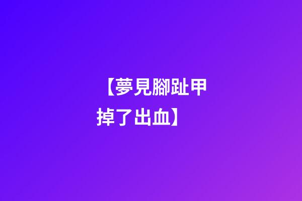 【夢見腳趾甲掉了出血】