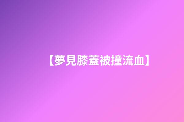 【夢見膝蓋被撞流血】