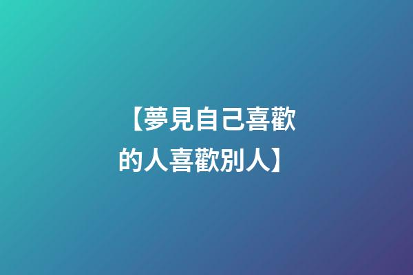 【夢見自己喜歡的人喜歡別人】