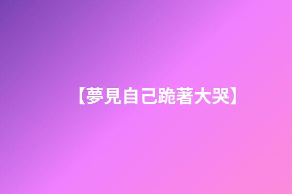 【夢見自己跪著大哭】