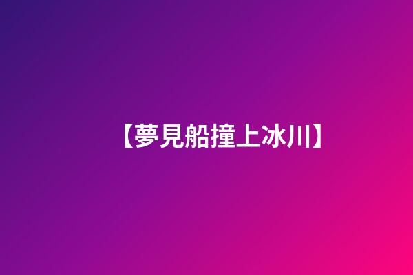 【夢見船撞上冰川】