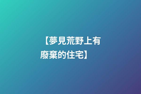 【夢見荒野上有廢棄的住宅】