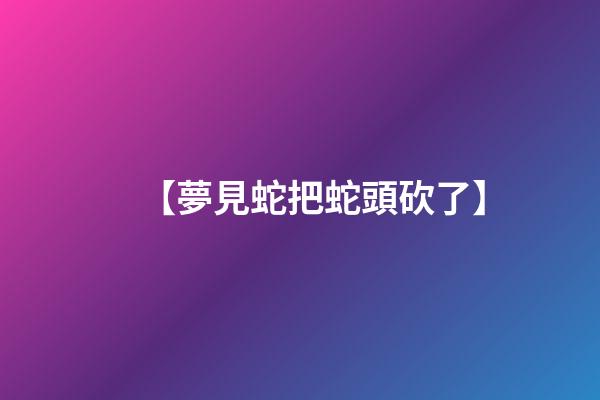 【夢見蛇把蛇頭砍了】