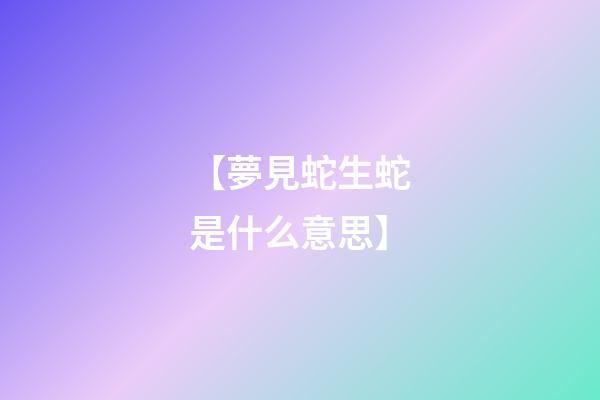 【夢見蛇生蛇是什么意思】
