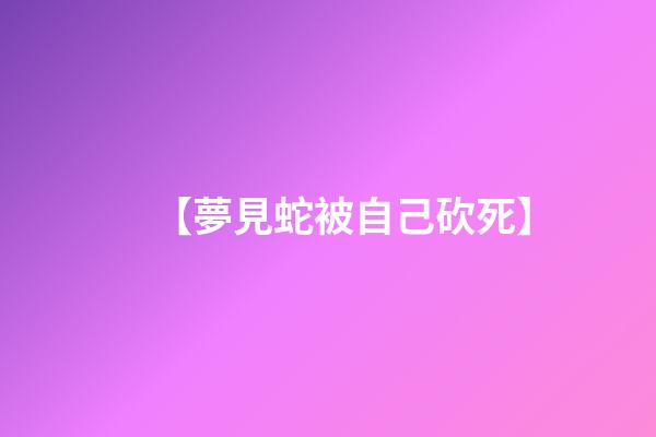 【夢見蛇被自己砍死】