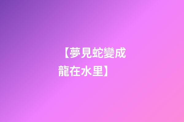 【夢見蛇變成龍在水里】