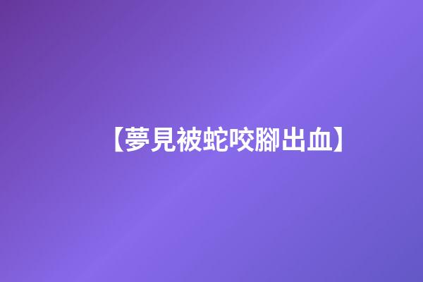 【夢見被蛇咬腳出血】