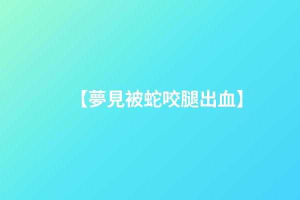 【夢見被蛇咬腿出血】