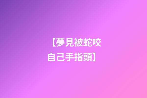 【夢見被蛇咬自己手指頭】