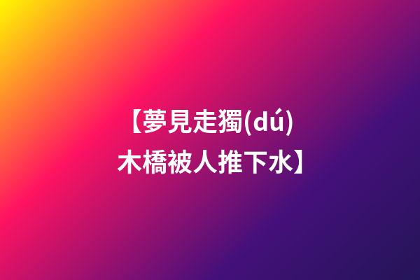 【夢見走獨(dú)木橋被人推下水】