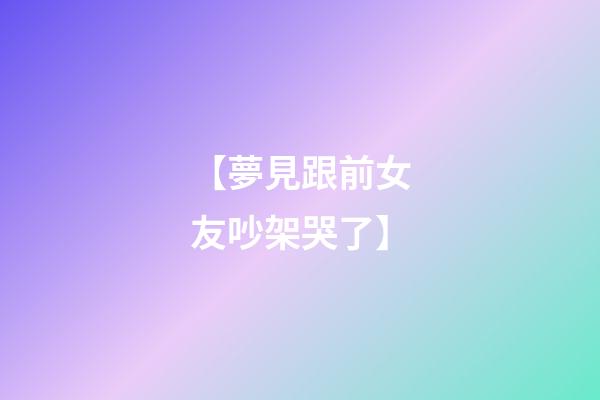 【夢見跟前女友吵架哭了】