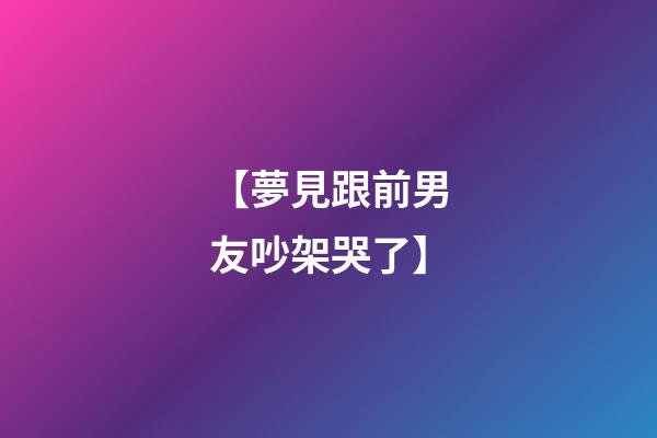 【夢見跟前男友吵架哭了】