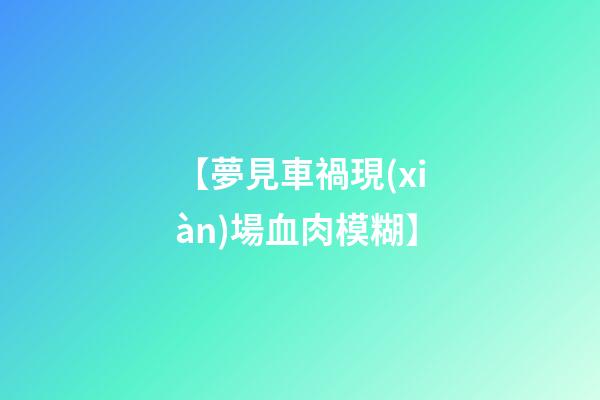 【夢見車禍現(xiàn)場血肉模糊】