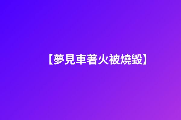 【夢見車著火被燒毀】