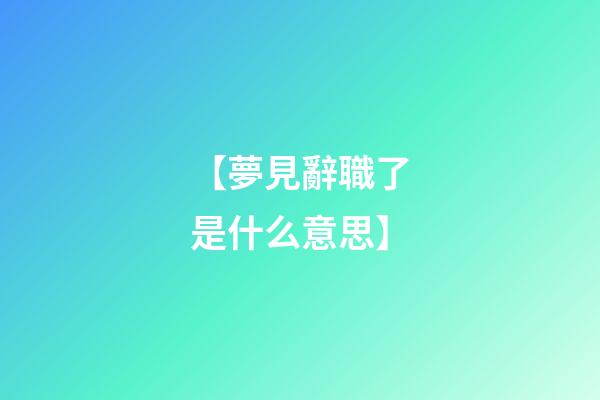 【夢見辭職了是什么意思】