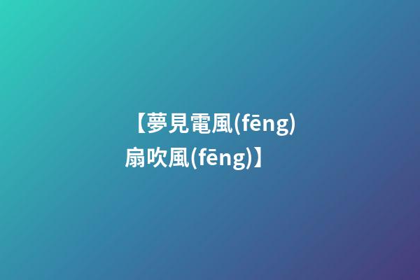 【夢見電風(fēng)扇吹風(fēng)】