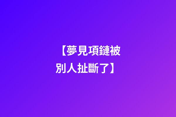【夢見項鏈被別人扯斷了】