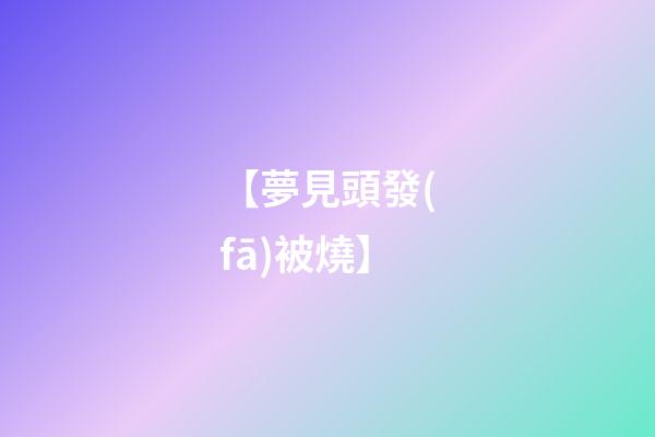 【夢見頭發(fā)被燒】