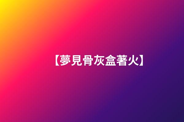 【夢見骨灰盒著火】