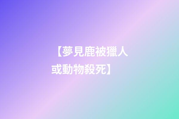 【夢見鹿被獵人或動物殺死】