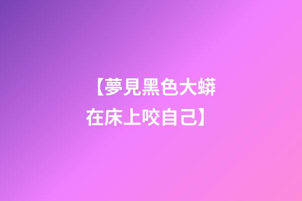 【夢見黑色大蟒在床上咬自己】