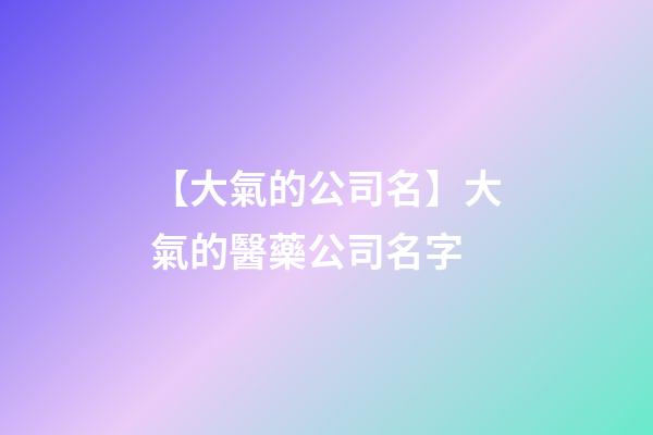 【大氣的公司名】大氣的醫藥公司名字