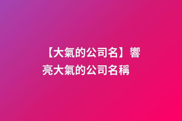【大氣的公司名】響亮大氣的公司名稱-第1張-公司起名-玄機派