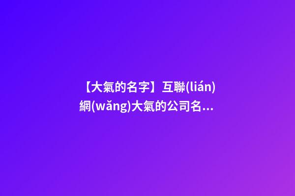 【大氣的名字】互聯(lián)網(wǎng)大氣的公司名字