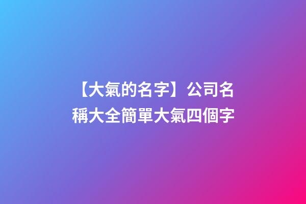 【大氣的名字】公司名稱大全簡單大氣四個字-第1張-公司起名-玄機派