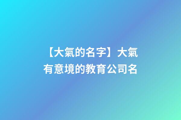 【大氣的名字】大氣有意境的教育公司名-第1張-公司起名-玄機派