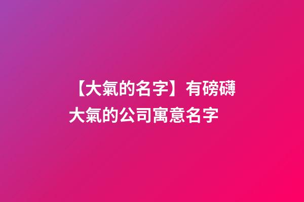 【大氣的名字】有磅礴大氣的公司寓意名字-第1張-公司起名-玄機(jī)派