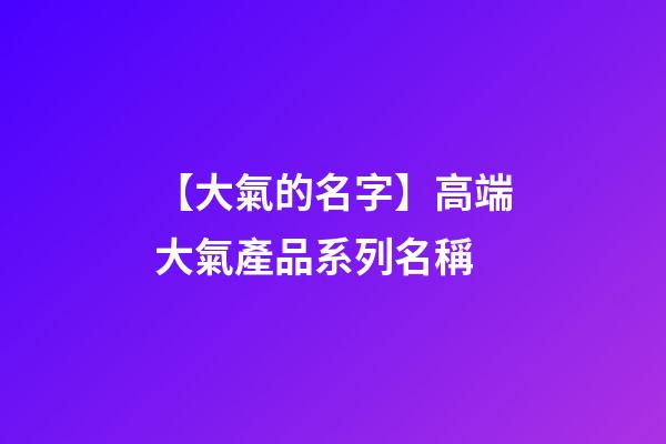 【大氣的名字】高端大氣產品系列名稱-第1張-公司起名-玄機派