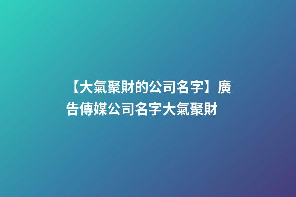 【大氣聚財的公司名字】廣告傳媒公司名字大氣聚財-第1張-公司起名-玄機派