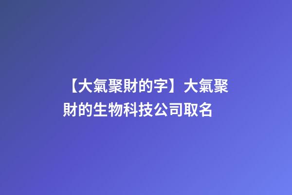 【大氣聚財的字】大氣聚財的生物科技公司取名-第1張-公司起名-玄機派