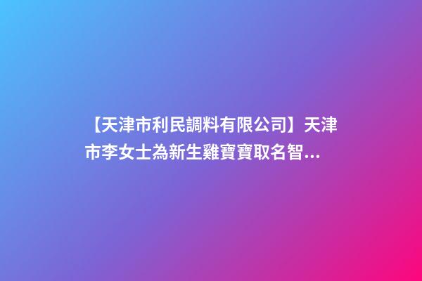 【天津市利民調料有限公司】天津市李女士為新生雞寶寶取名智慧型套餐-第1張-公司起名-玄機派