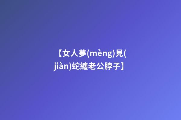 【女人夢(mèng)見(jiàn)蛇纏老公脖子】