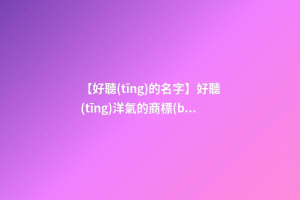 【好聽(tīng)的名字】好聽(tīng)洋氣的商標(biāo)名