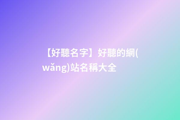 【好聽名字】好聽的網(wǎng)站名稱大全-第1張-公司起名-玄機派