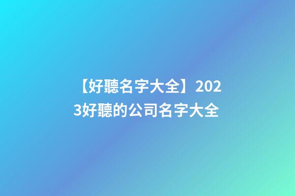 【好聽名字大全】2023好聽的公司名字大全-第1張-公司起名-玄機(jī)派