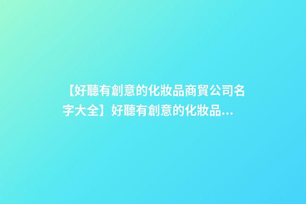 【好聽有創意的化妝品商貿公司名字大全】好聽有創意的化妝品商貿公司名字-第1張-公司起名-玄機派